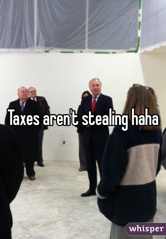 Taxes aren't stealing haha