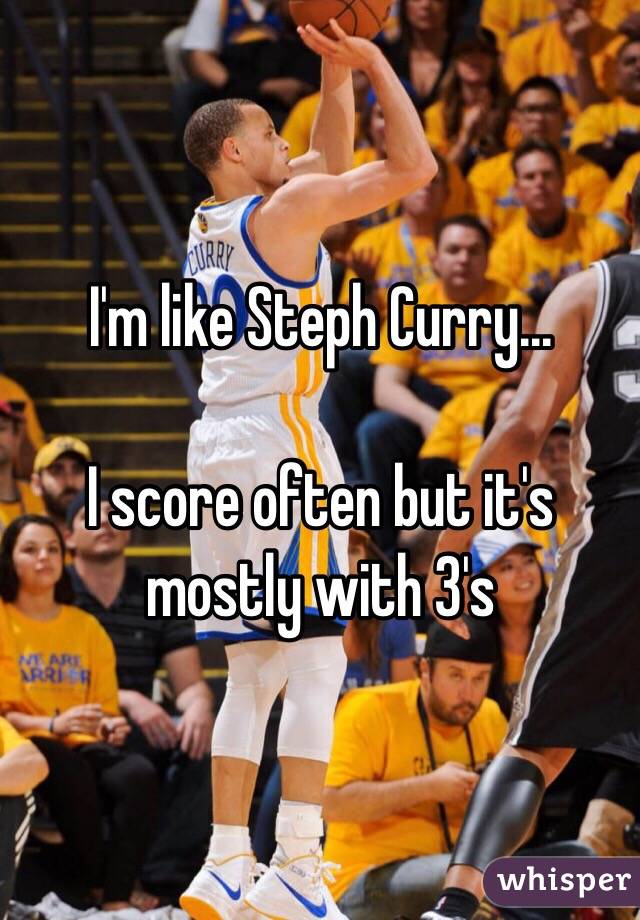 I'm like Steph Curry...

I score often but it's mostly with 3's