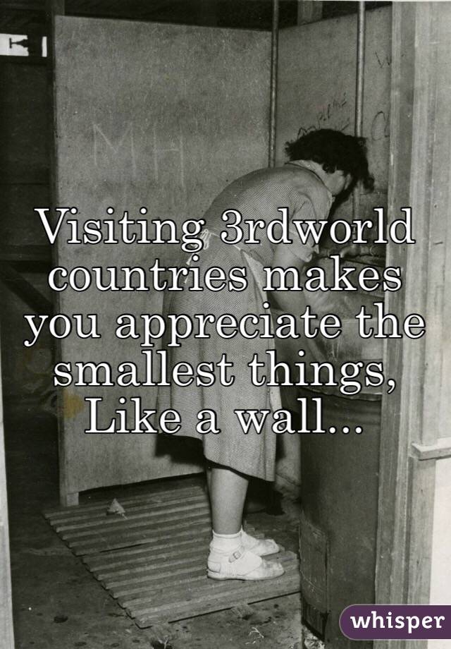 Visiting 3rdworld countries makes you appreciate the smallest things, 
Like a wall...