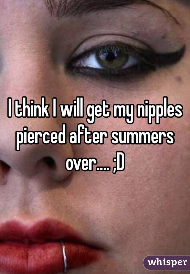I think I will get my nipples pierced after summers over.... ;D 