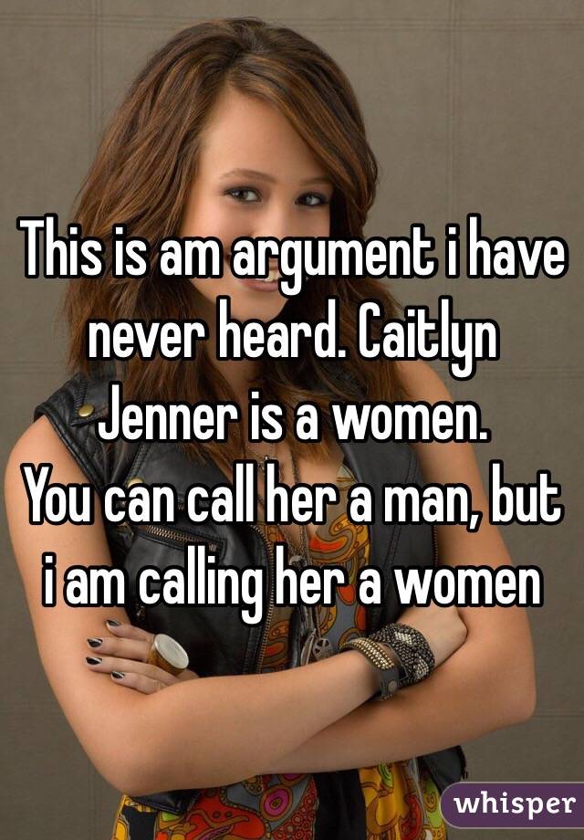 This is am argument i have never heard. Caitlyn Jenner is a women.
You can call her a man, but i am calling her a women