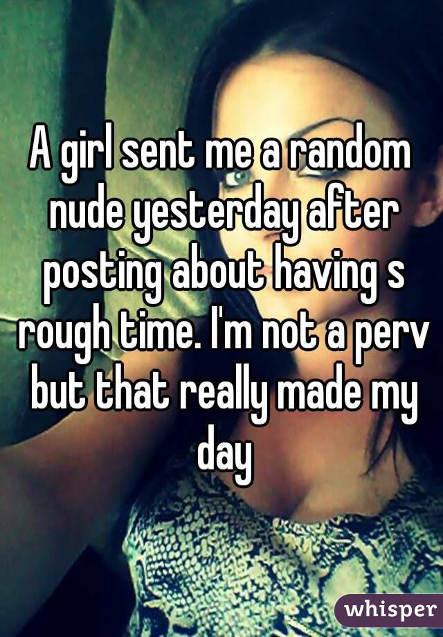 A girl sent me a random nude yesterday after posting about having s rough time. I'm not a perv but that really made my day