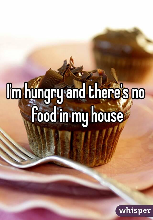 I'm hungry and there's no food in my house