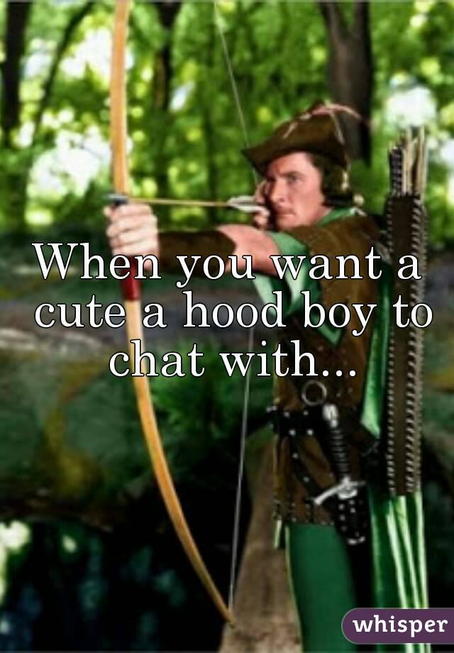 When you want a cute a hood boy to chat with...