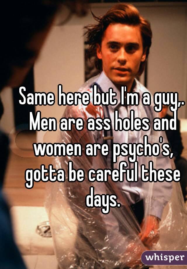 Same here but I'm a guy,. Men are ass holes and women are psycho's, gotta be careful these days.