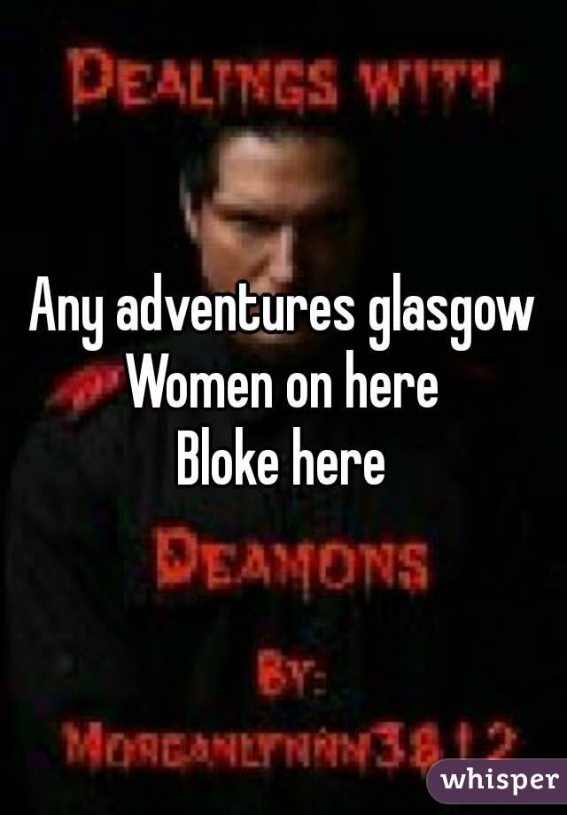Any adventures glasgow
Women on here
Bloke here