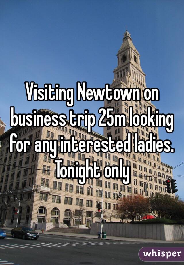 Visiting Newtown on business trip 25m looking for any interested ladies. Tonight only 