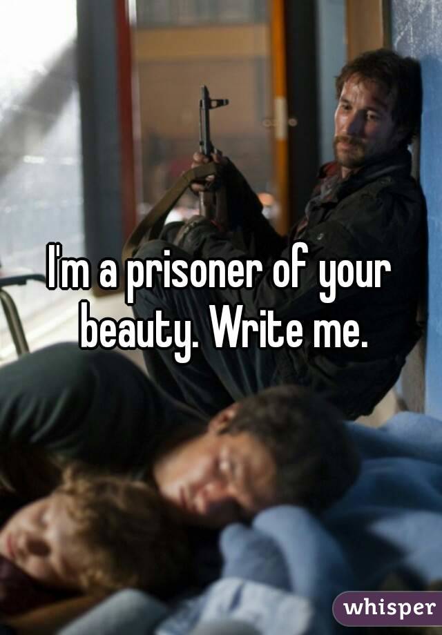 I'm a prisoner of your beauty. Write me.