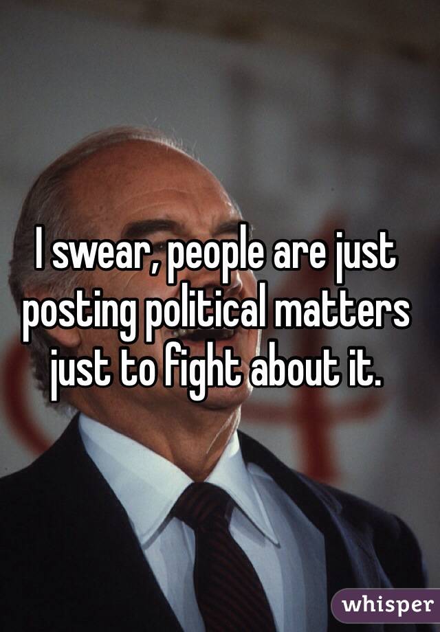 I swear, people are just posting political matters just to fight about it.