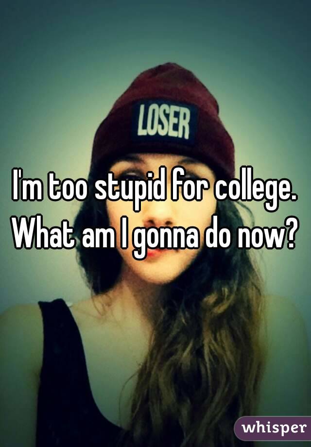 I'm too stupid for college.
What am I gonna do now?