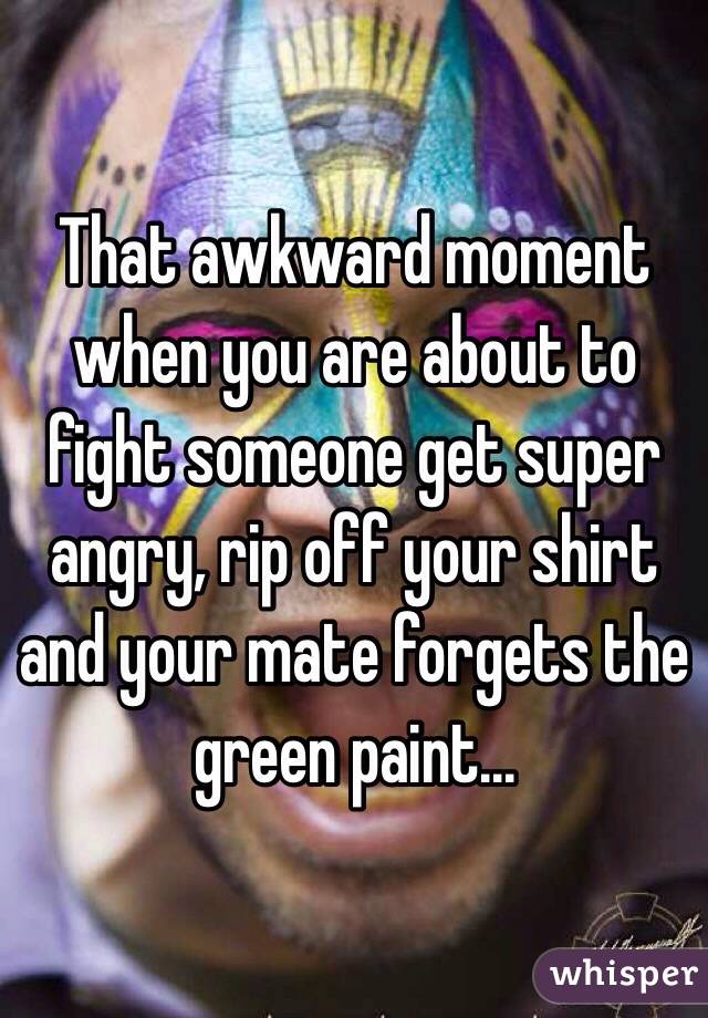 That awkward moment when you are about to fight someone get super angry, rip off your shirt and your mate forgets the green paint...