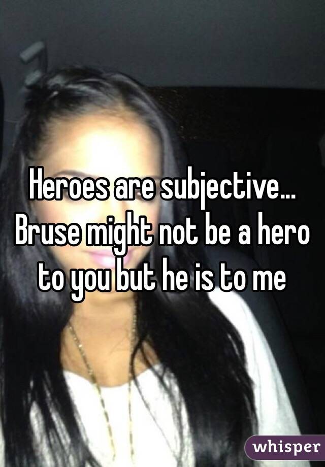 Heroes are subjective... Bruse might not be a hero to you but he is to me 