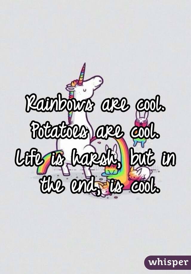 Rainbows are cool.
Potatoes are cool.
Life is harsh, but in the end, is cool.