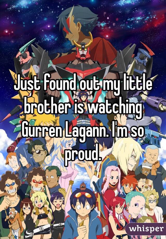 Just found out my little brother is watching Gurren Lagann. I'm so proud. 