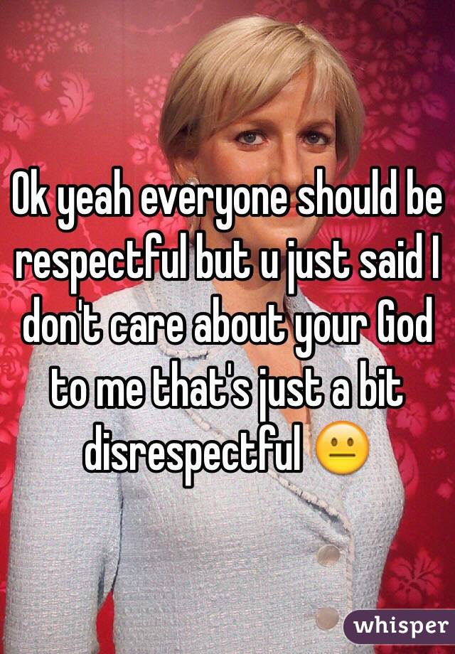 Ok yeah everyone should be respectful but u just said I don't care about your God to me that's just a bit disrespectful 😐