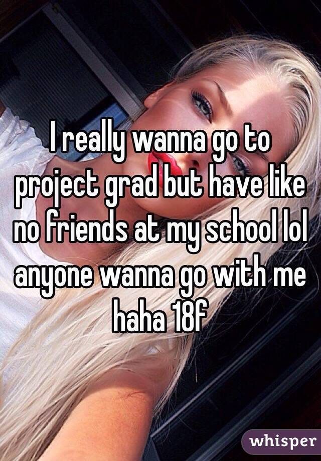 I really wanna go to project grad but have like no friends at my school lol anyone wanna go with me haha 18f