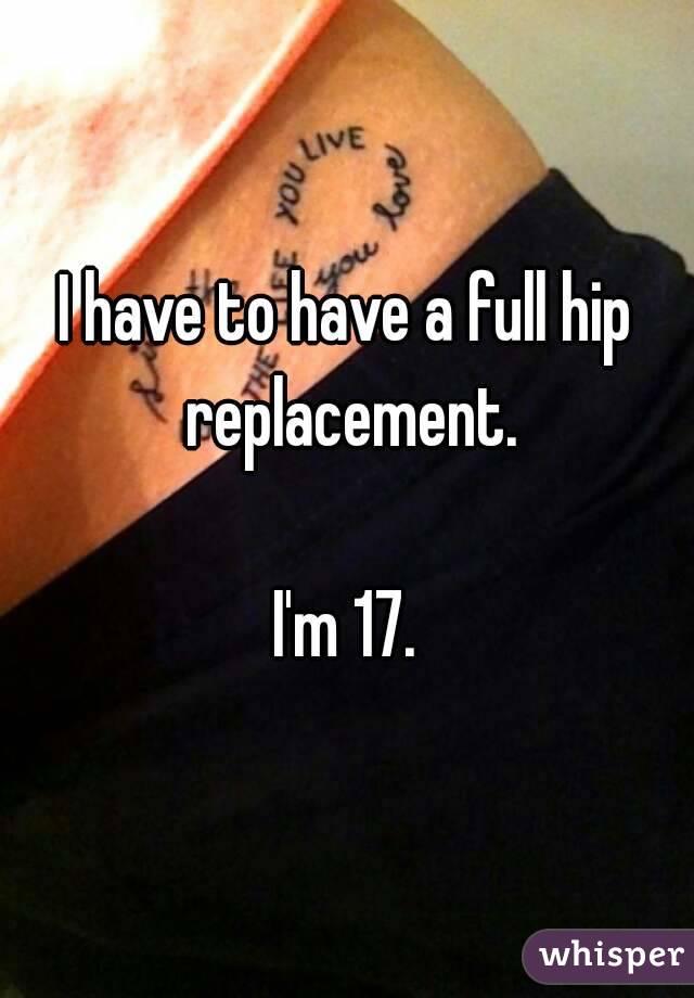 I have to have a full hip replacement.

I'm 17.
