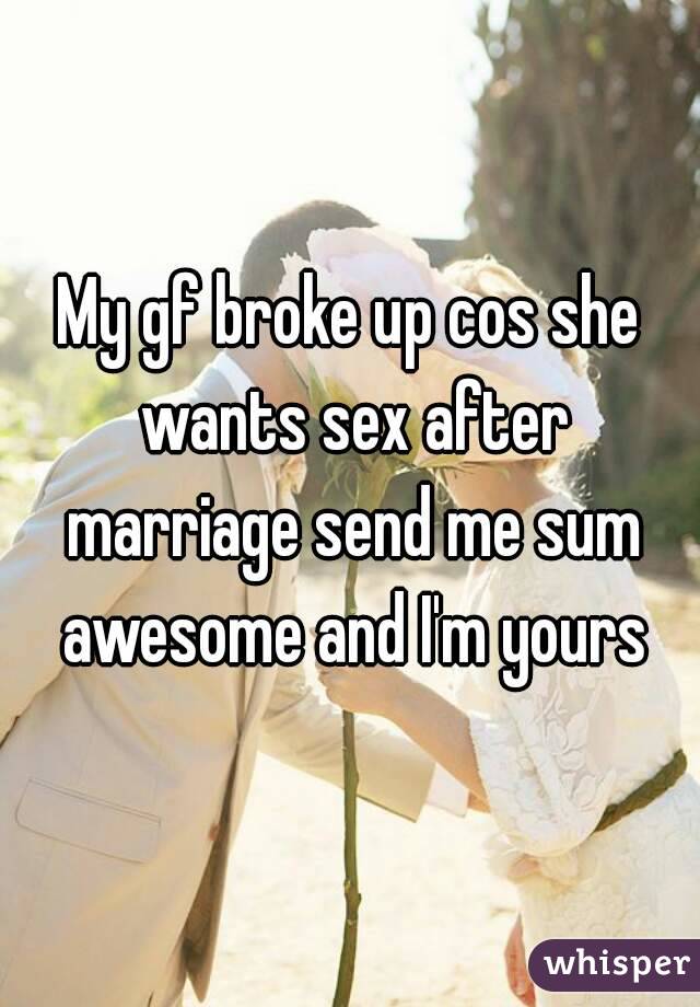 My gf broke up cos she wants sex after marriage send me sum awesome and I'm yours