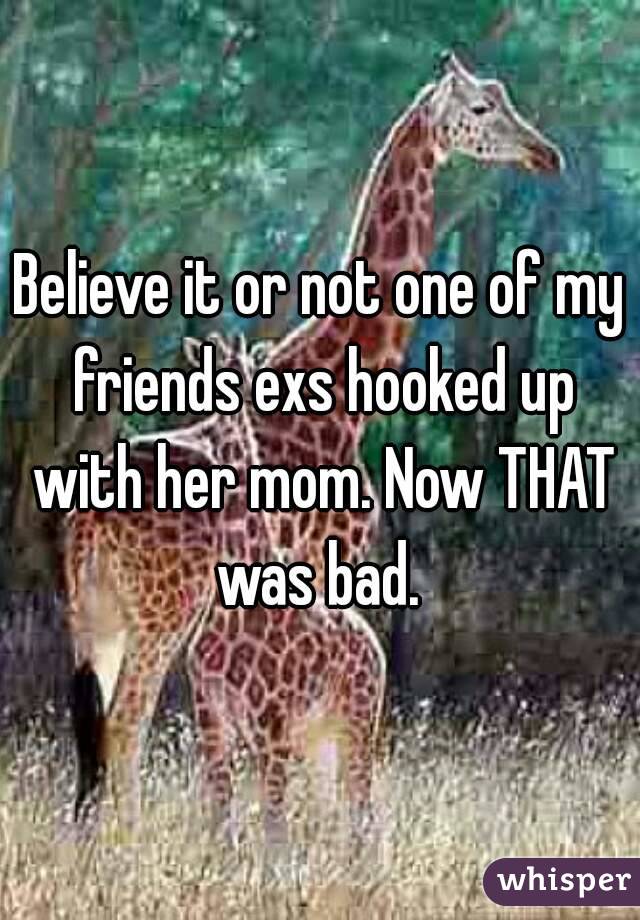 Believe it or not one of my friends exs hooked up with her mom. Now THAT was bad. 