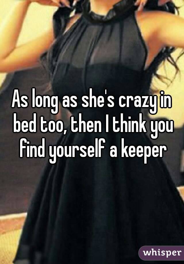 As long as she's crazy in bed too, then I think you find yourself a keeper