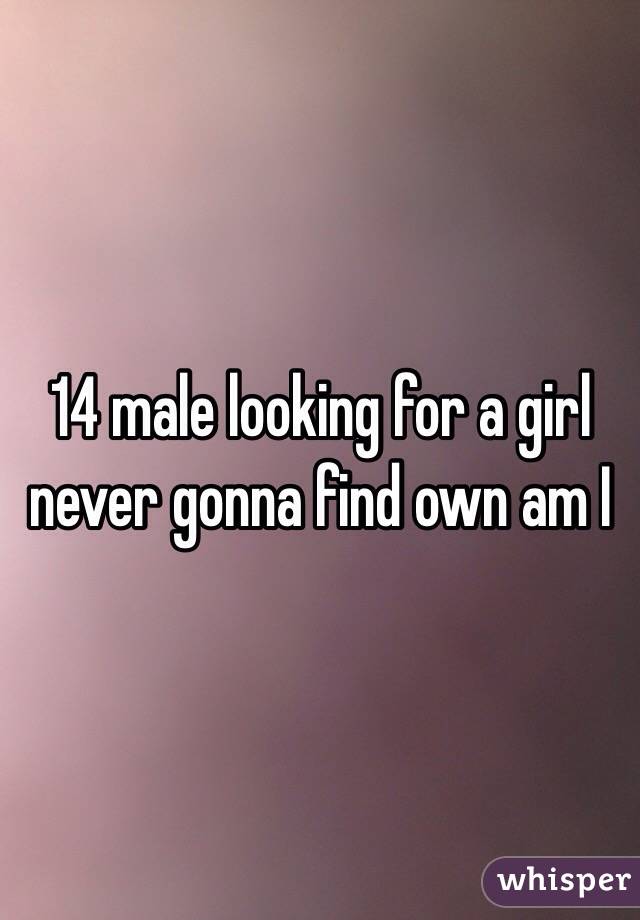 14 male looking for a girl never gonna find own am I 