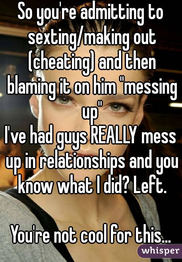So you're admitting to sexting/making out (cheating) and then blaming it on him "messing up"
I've had guys REALLY mess up in relationships and you know what I did? Left.
 
You're not cool for this...