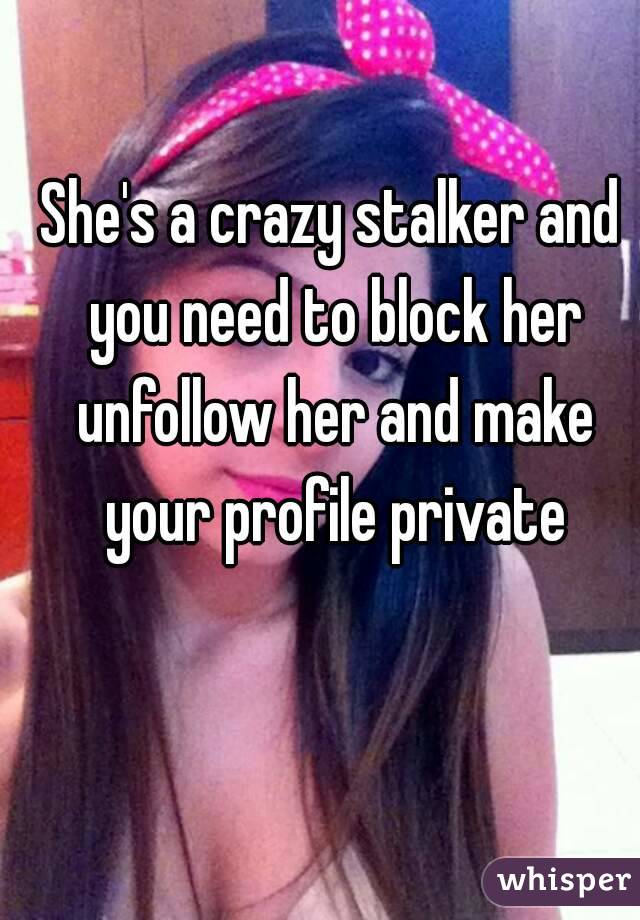 She's a crazy stalker and you need to block her unfollow her and make your profile private