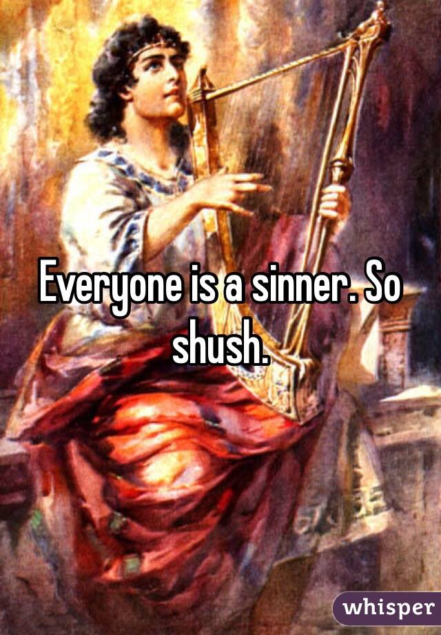 Everyone is a sinner. So shush. 
