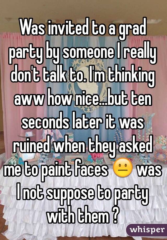 Was invited to a grad party by someone I really don't talk to. I'm thinking aww how nice...but ten seconds later it was ruined when they asked me to paint faces 😐 was I not suppose to party with them ?