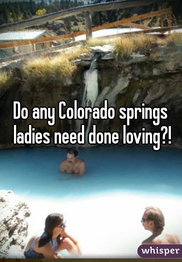 Do any Colorado springs ladies need done loving?!