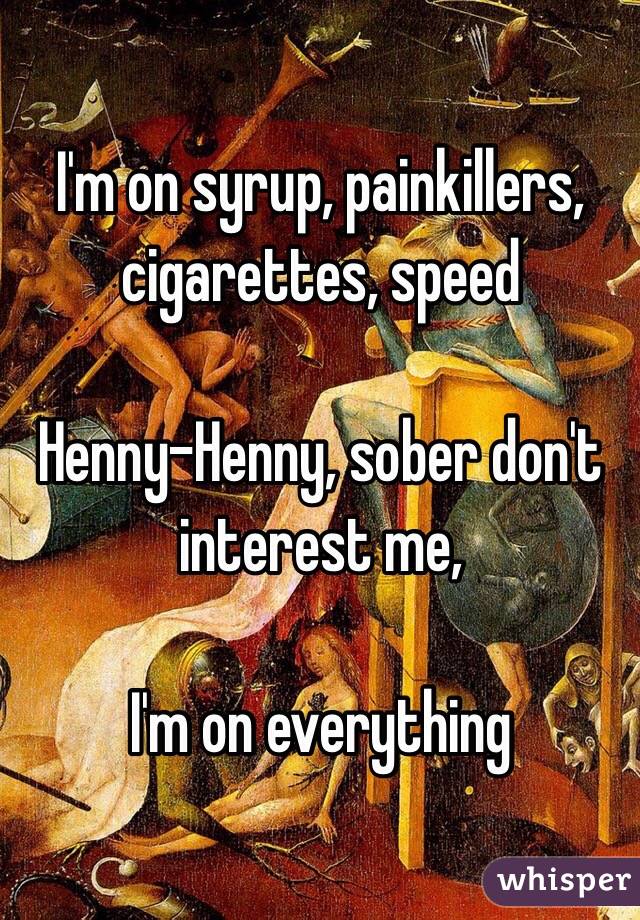I'm on syrup, painkillers, cigarettes, speed

Henny-Henny, sober don't interest me,

I'm on everything