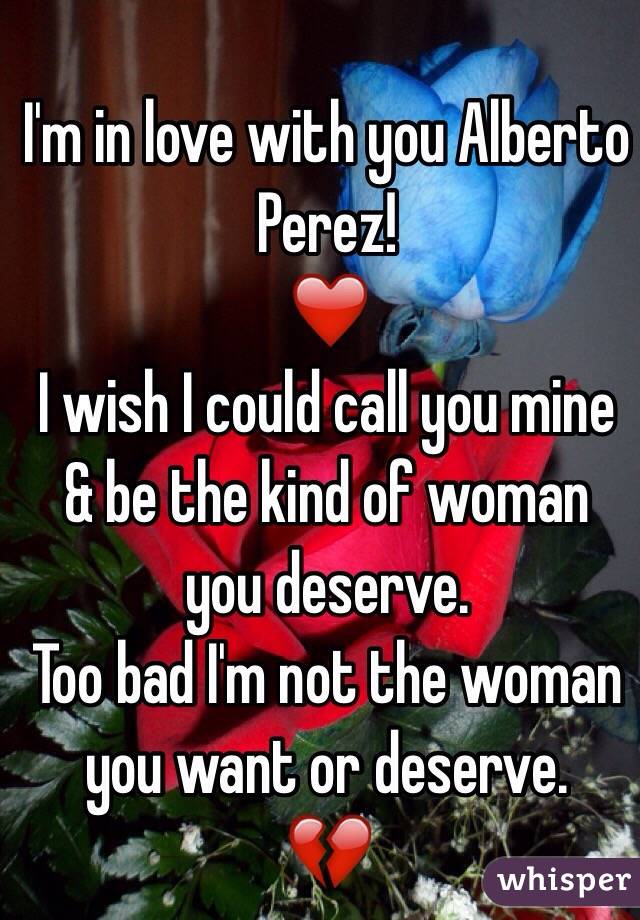 I'm in love with you Alberto Perez! 
❤️
I wish I could call you mine & be the kind of woman you deserve.
Too bad I'm not the woman you want or deserve.
💔