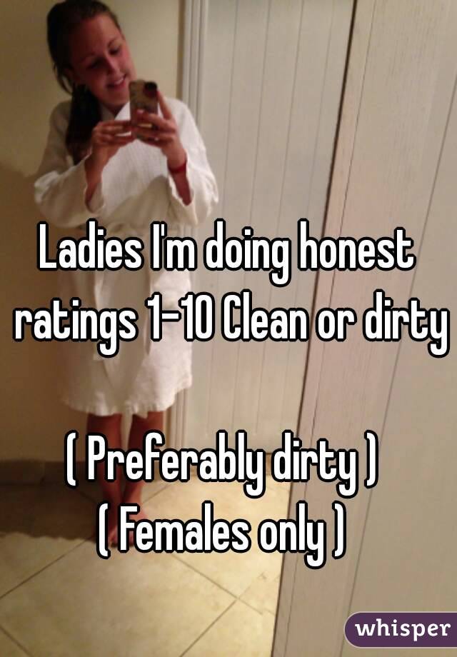 Ladies I'm doing honest ratings 1-10 Clean or dirty 
( Preferably dirty ) 
( Females only ) 