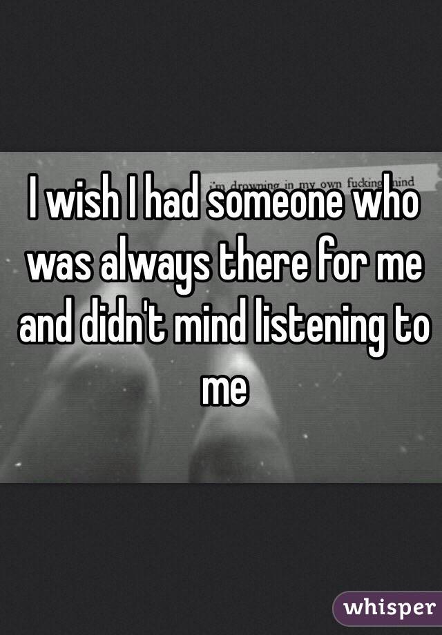 I wish I had someone who was always there for me and didn't mind listening to me 