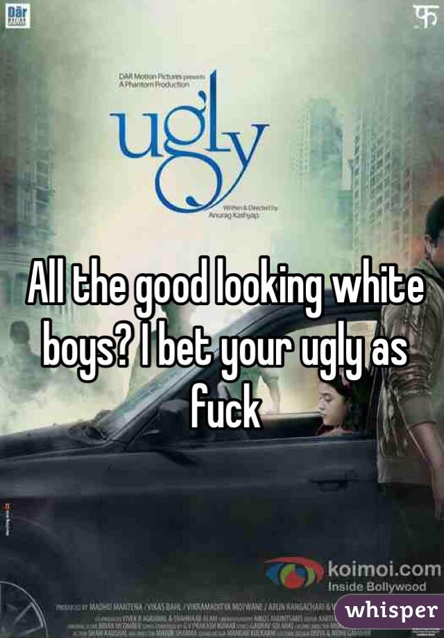 All the good looking white boys? I bet your ugly as fuck