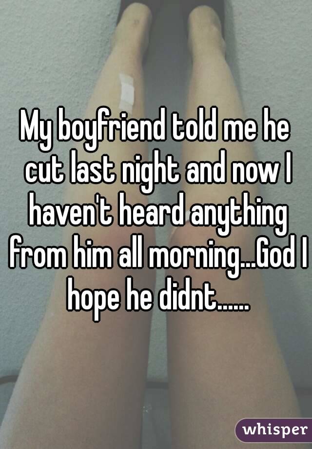 My boyfriend told me he cut last night and now I haven't heard anything from him all morning...God I hope he didnt......