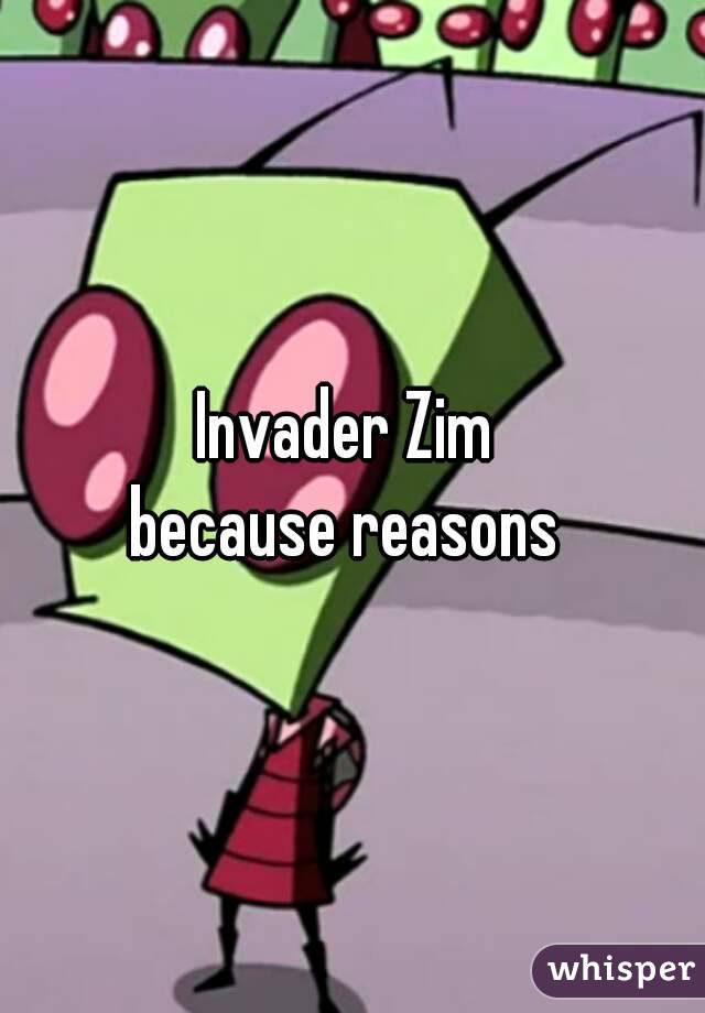 Invader Zim 
because reasons 