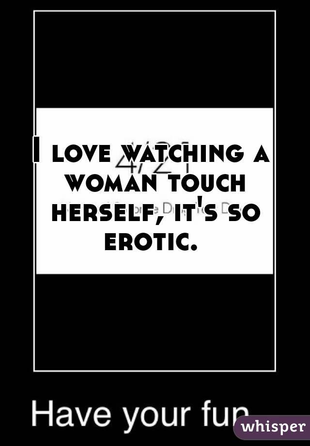 I love watching a woman touch herself, it's so erotic. 