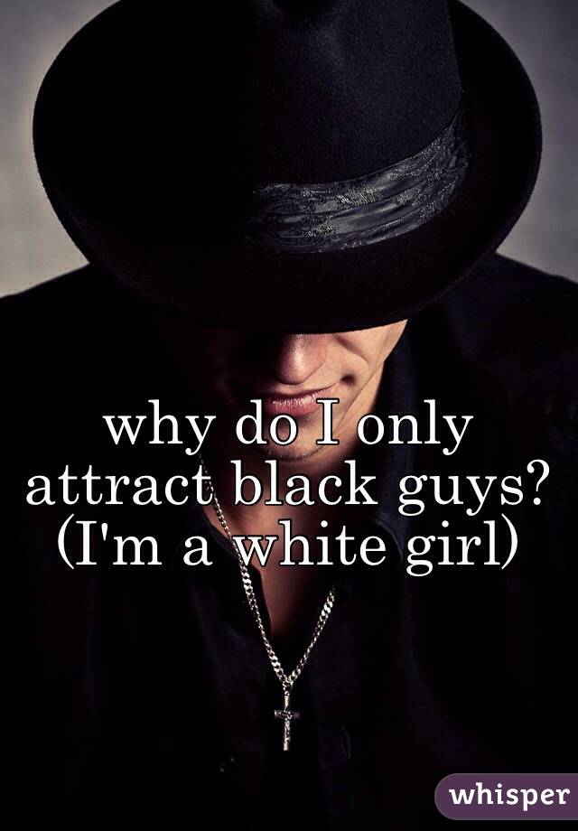 why do I only attract black guys? (I'm a white girl)
