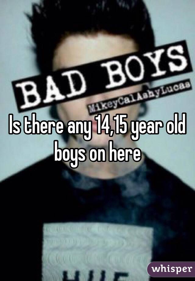 Is there any 14,15 year old boys on here 