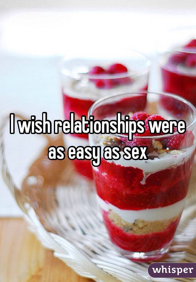 I wish relationships were as easy as sex 