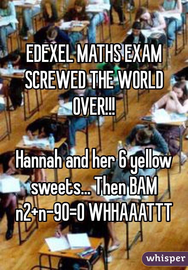 EDEXEL MATHS EXAM SCREWED THE WORLD OVER!!!

Hannah and her 6 yellow sweets... Then BAM n2+n-90=0 WHHAAATTT