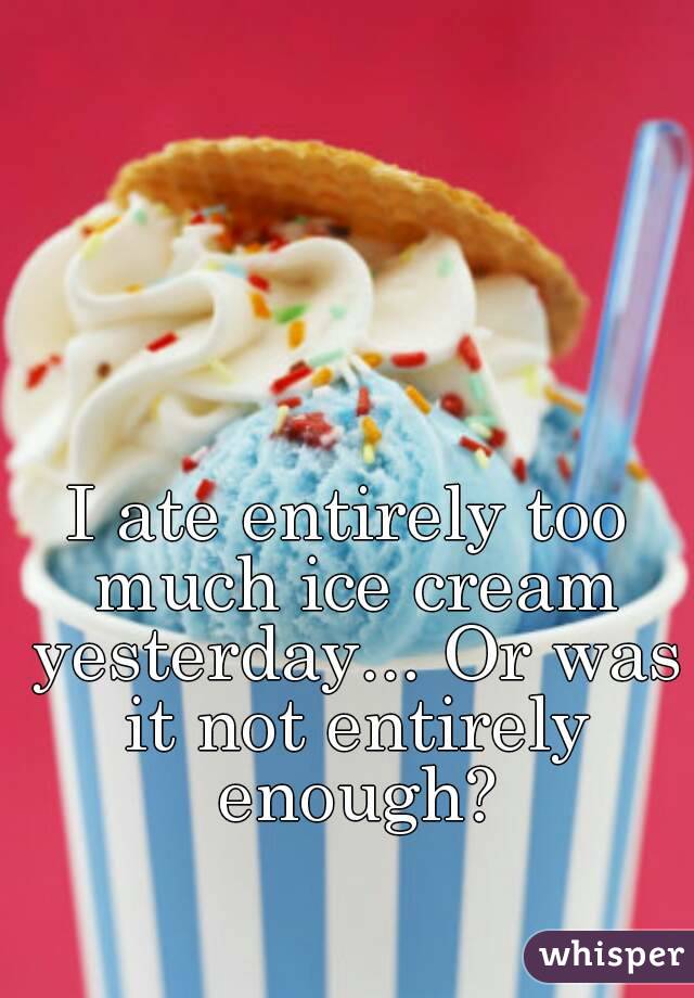 I ate entirely too much ice cream yesterday... Or was it not entirely enough?