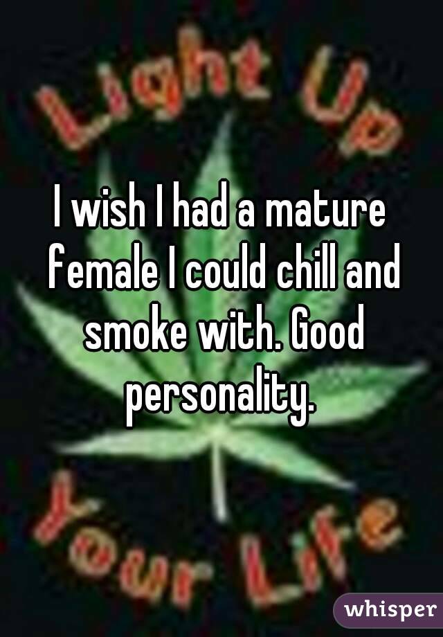 I wish I had a mature female I could chill and smoke with. Good personality. 