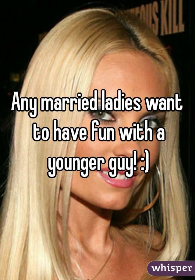 Any married ladies want to have fun with a younger guy! :)