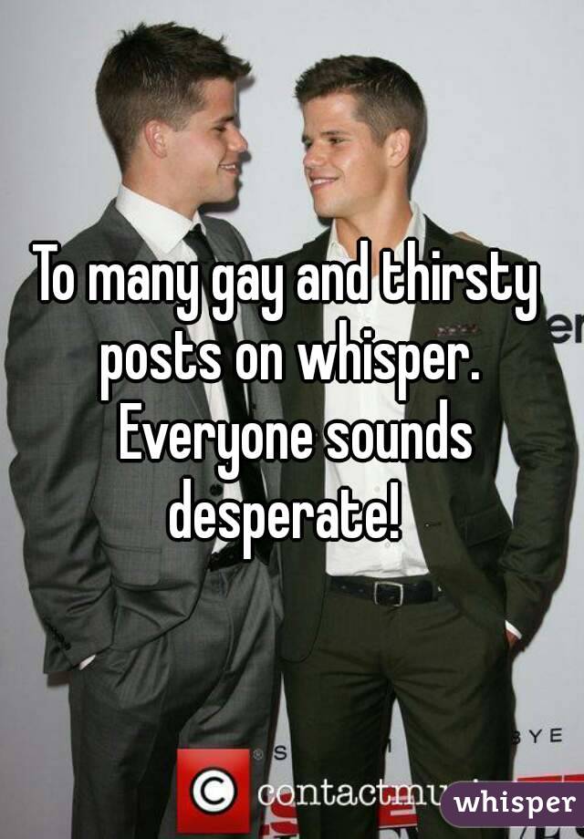 To many gay and thirsty  posts on whisper.  Everyone sounds desperate!  