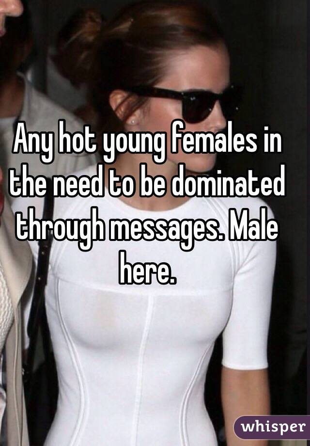 Any hot young females in the need to be dominated through messages. Male here. 