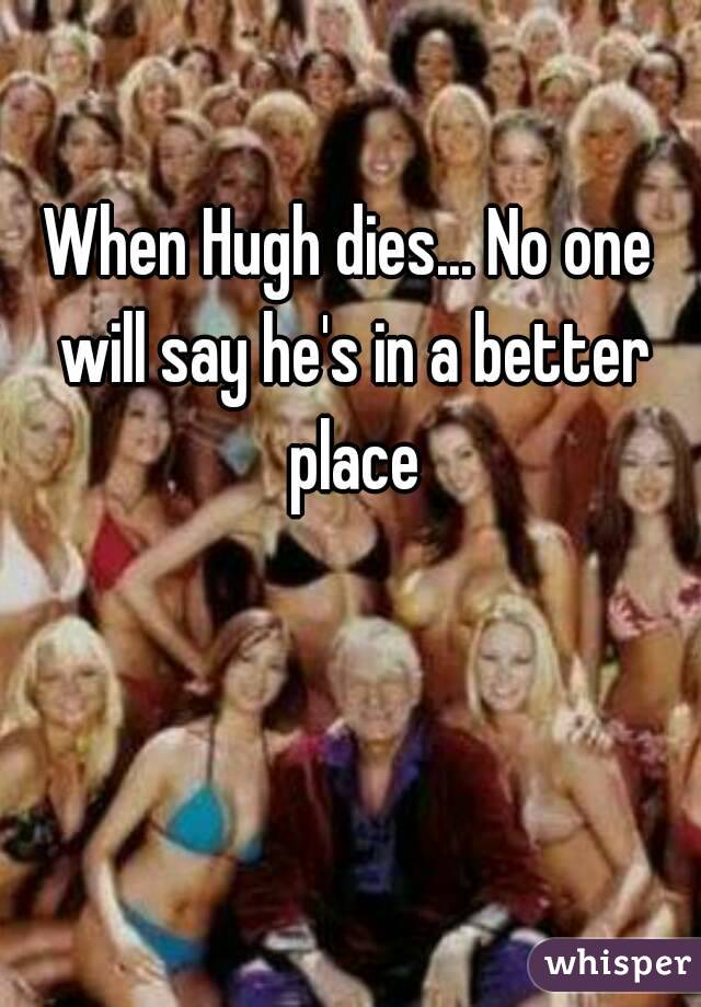 When Hugh dies... No one will say he's in a better place