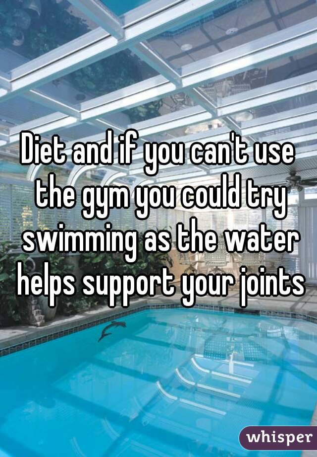 Diet and if you can't use the gym you could try swimming as the water helps support your joints