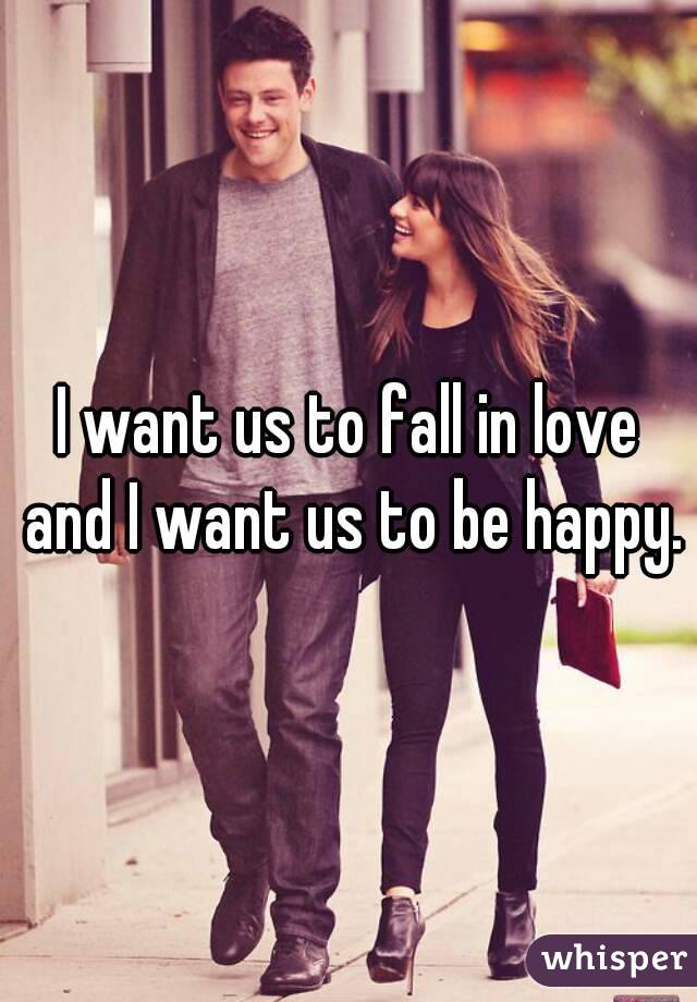 I want us to fall in love and I want us to be happy.